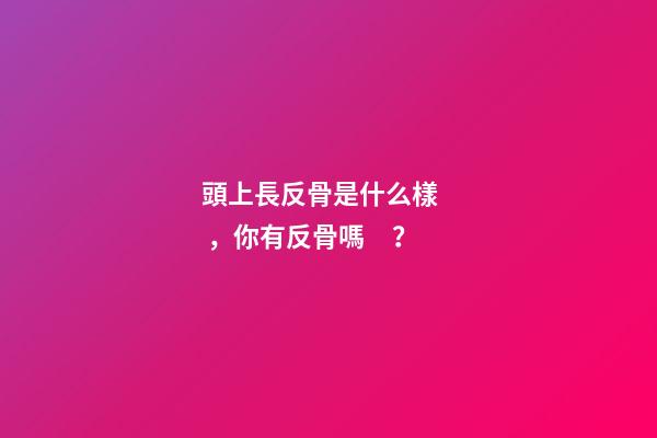 頭上長反骨是什么樣，你有反骨嗎？